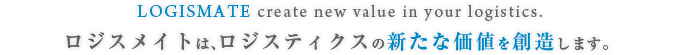 LOGISMATE create new value in your logistics.ロジスメイトは、ロジスティクスの新たな価値を創造します。